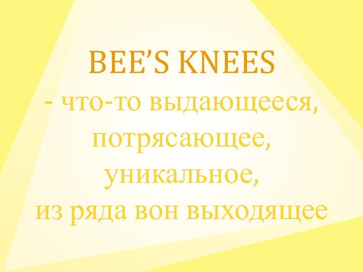 BEE’S KNEES - что-то выдающееся, потрясающее, уникальное, из ряда вон выходящее