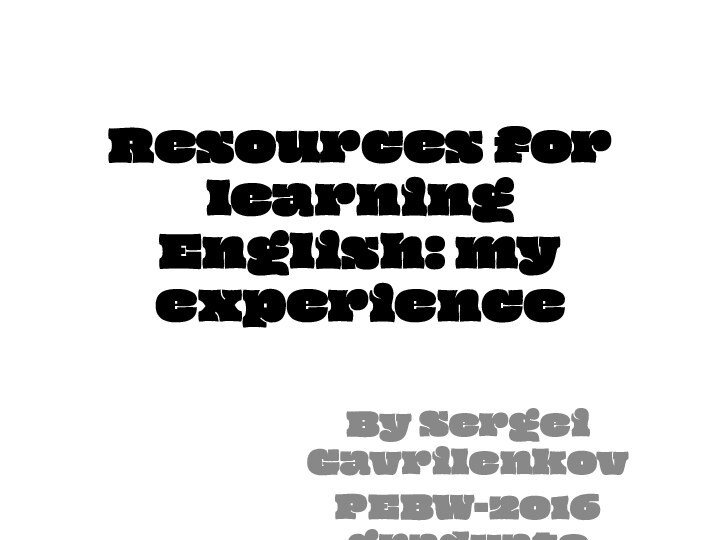 Resources for learning English: my experienceBy Sergei GavrilenkovPEBW-2016 graduate