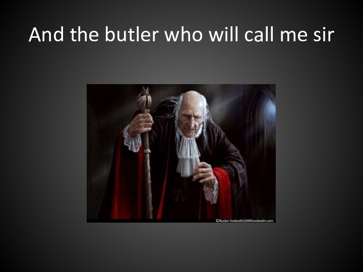 And the butler who will call me sir