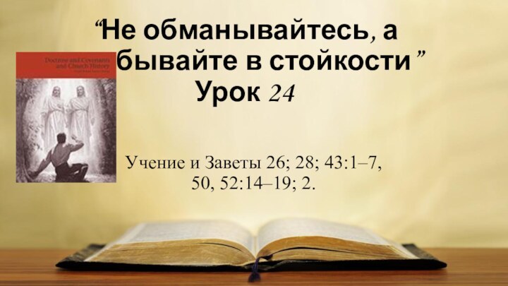 Учение и Заветы 26; 28; 43:1–7, 50, 52:14–19; 2. “Не обманывайтесь, а пребывайте в стойкости” Урок 24