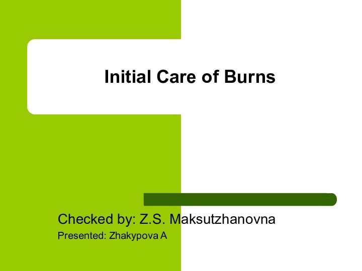 Initial Care of BurnsChecked by: Z.S. MaksutzhanovnaPresented: Zhakypova A