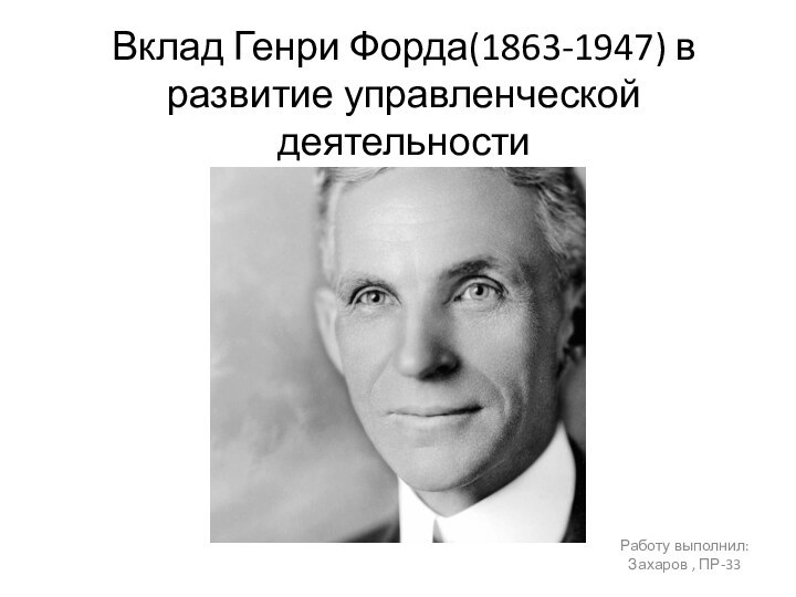 Вклад Генри Форда(1863-1947) в развитие управленческой деятельностиРаботу выполнил: Захаров , ПР-33