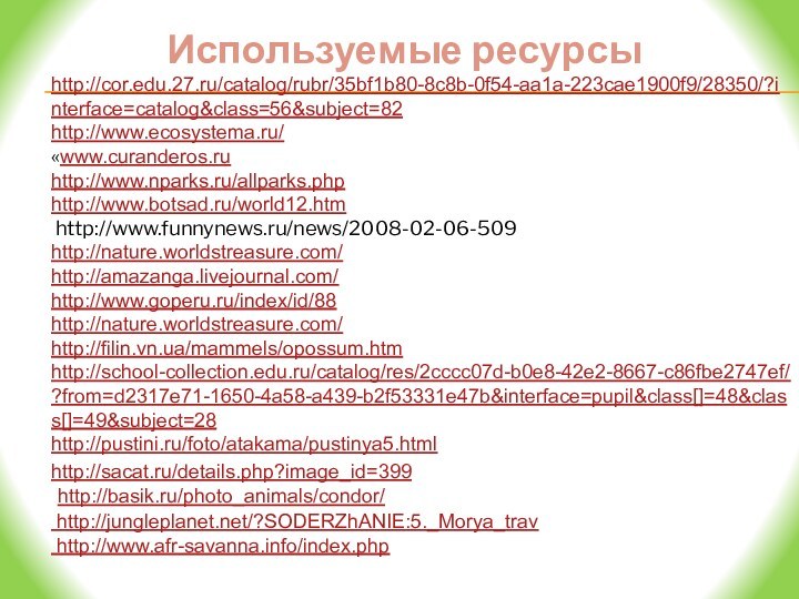 Используемые ресурсыhttp://cor.edu.27.ru/catalog/rubr/35bf1b80-8c8b-0f54-aa1a-223cae1900f9/28350/?interface=catalog&class=56&subject=82http://www.ecosystema.ru/«www.curanderos.ru http://www.nparks.ru/allparks.phphttp://www.botsad.ru/world12.htm http://www.funnynews.ru/news/2008-02-06-509http://nature.worldstreasure.com/http://amazanga.livejournal.com/http://www.goperu.ru/index/id/88http://nature.worldstreasure.com/http://filin.vn.ua/mammels/opossum.htmhttp://school-collection.edu.ru/catalog/res/2cccc07d-b0e8-42e2-8667-c86fbe2747ef/?from=d2317e71-1650-4a58-a439-b2f53331e47b&interface=pupil&class[]=48&class[]=49&subject=28http://pustini.ru/foto/atakama/pustinya5.htmlhttp://sacat.ru/details.php?image_id=399http://basik.ru/photo_animals/condor/ http://jungleplanet.net/?SODERZhANIE:5._Morya_trav http://www.afr-savanna.info/index.php