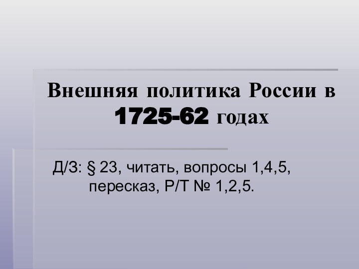 Внешняя политика России в 1725-62 годахД/З: § 23, читать, вопросы 1,4,5, пересказ, Р/Т № 1,2,5.