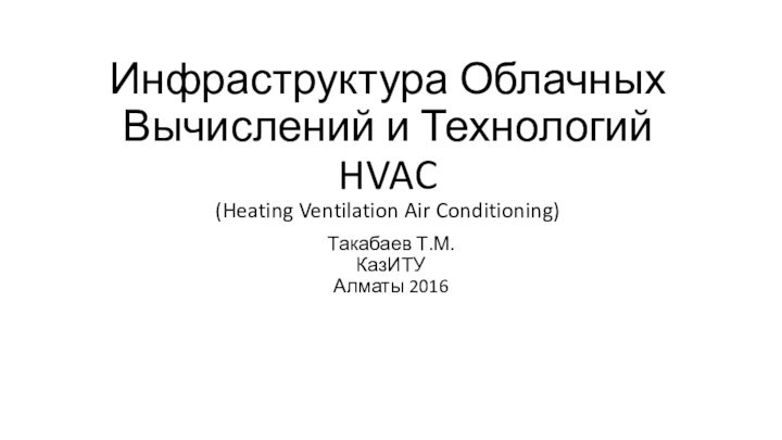 Инфраструктура Облачных Вычислений и Технологий HVAC  (Heating Ventilation Air Conditioning) Такабаев Т.М. КазИТУ Алматы 2016