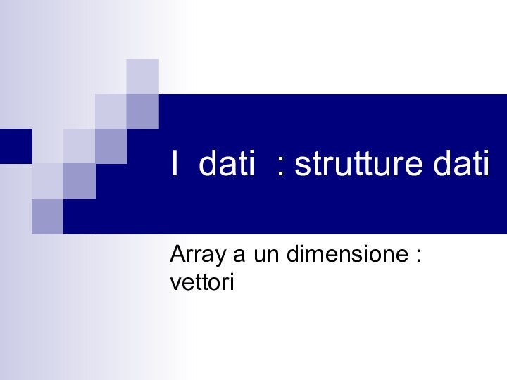 I dati : strutture datiArray a un dimensione : vettori