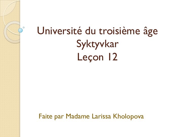 Université du troisième âge Syktyvkar Leçon 12  Faite par Madame Larissa Kholopova