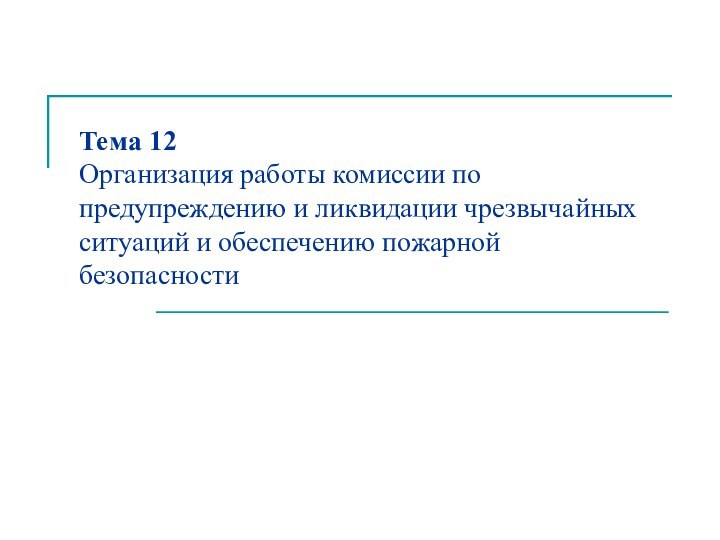 Тема 12  Организация работы комиссии по предупреждению и ликвидации чрезвычайных ситуаций и обеспечению пожарной безопасности