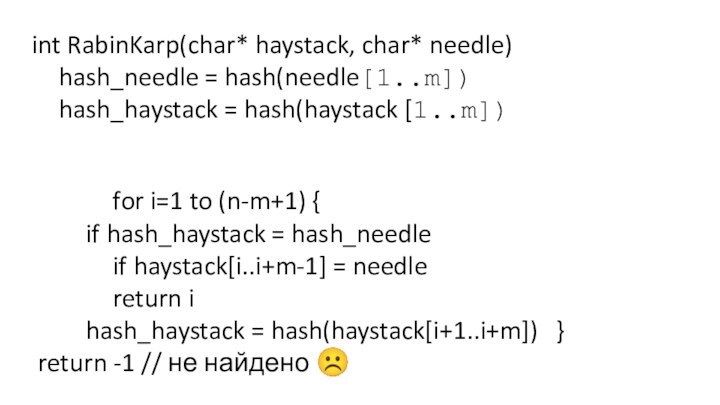 int RabinKarp(char* haystack, char* needle) 	hash_needle = hash(needle[1..m]) 	hash_haystack = hash(haystack [1..m])