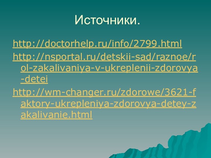 Источники.http://doctorhelp.ru/info/2799.html http://nsportal.ru/detskii-sad/raznoe/rol-zakalivaniya-v-ukreplenii-zdorovya-detei http://wm-changer.ru/zdorowe/3621-faktory-ukrepleniya-zdorovya-detey-zakalivanie.html