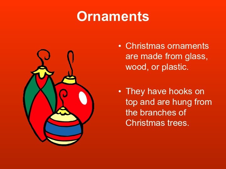OrnamentsChristmas ornaments are made from glass, wood, or plastic.They have hooks on