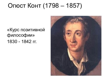 Огюст Конт (1798 – 1857) Курс позитивной философии 1830 - 1842 годы
