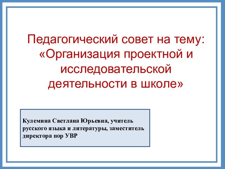Педагогический совет на тему: «Организация проектной и исследовательской деятельности в школе»Кулемина Светлана