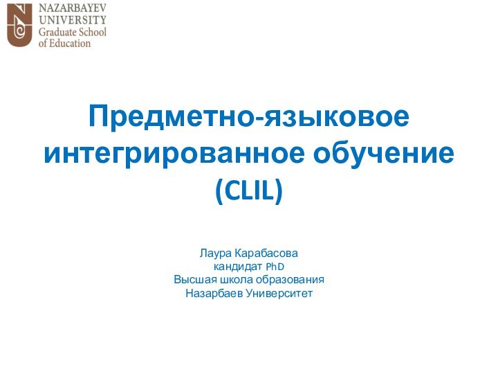Предметно-языковое интегрированное обучение (CLIL)Лаура Карабасовакандидат PhDВысшая школа образованияНазарбаев Университет