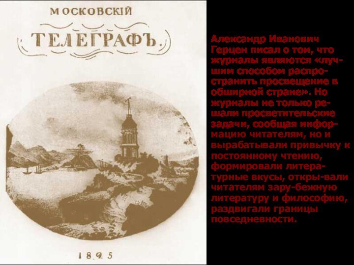 Александр Иванович Герцен писал о том, что журналы являются «луч-шим способом распро-странить