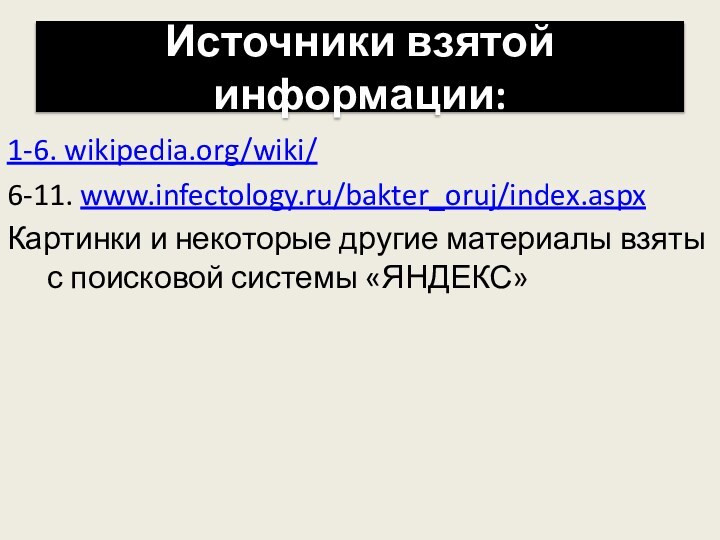 Источники взятой информации:1-6. wikipedia.org/wiki/6-11. www.infectology.ru/bakter_oruj/index.aspxКартинки и некоторые другие материалы взяты с поисковой системы «ЯНДЕКС»