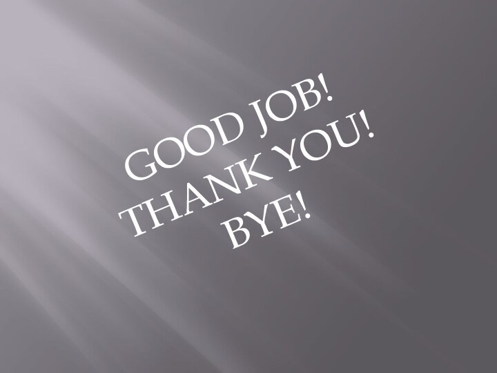 GOOD JOB!THANK YOU!BYE!