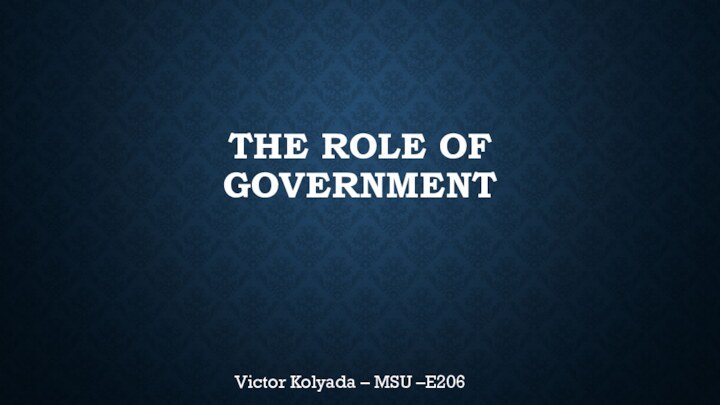 THE ROLE OF GOVERNMENTVictor Kolyada – MSU –E206