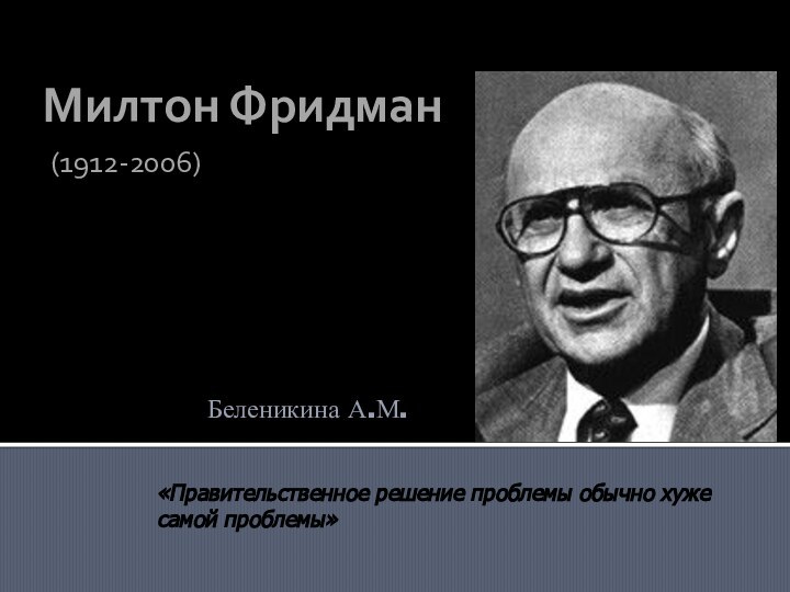 Милтон Фридман (1912-2006)«Правительственное решение проблемы обычно хуже самой проблемы»Беленикина А.М.