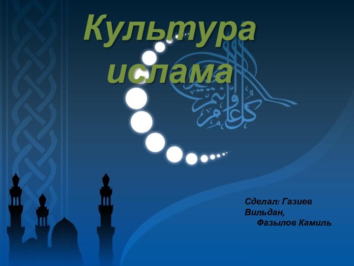 Культура исламаСделал: Газиев Вильдан,   Фазылов Камиль