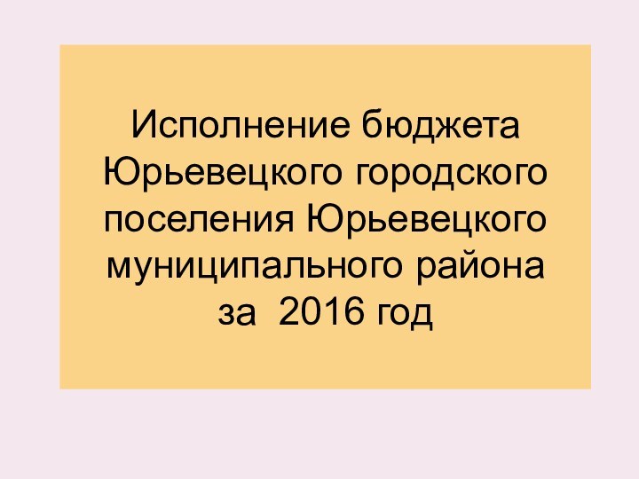 Исполнение бюджета Юрьевецкого городского поселения Юрьевецкого муниципального района  за 2016 год