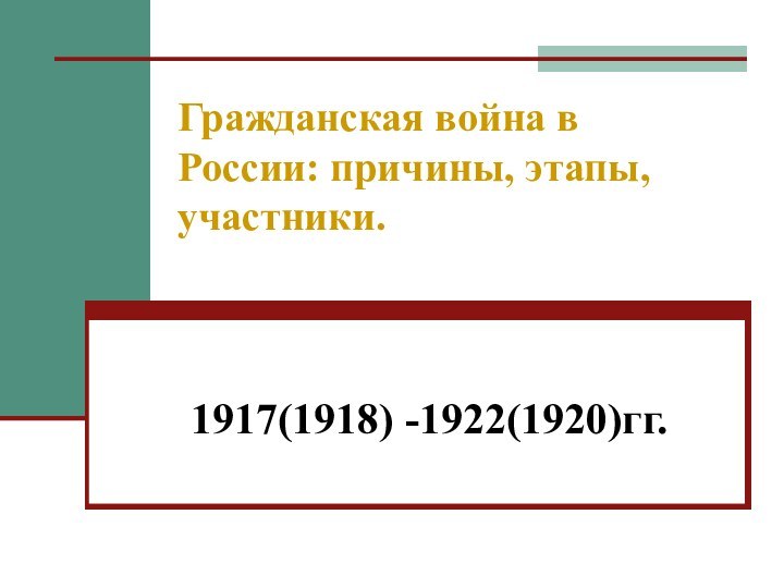 Гражданская война в      России: причины, этапы, участники.1917(1918) -1922(1920)гг.