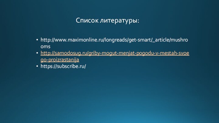 Список литературы:http://www.maximonline.ru/longreads/get-smart/_article/mushroomshttp://samodosug.ru/griby-mogut-menjat-pogodu-v-mestah-svoego-proizrastanijahttps://subscribe.ru/