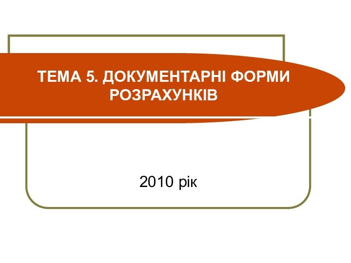 ТЕМА 5. ДОКУМЕНТАРНІ ФОРМИ РОЗРАХУНКІВ2010 рік