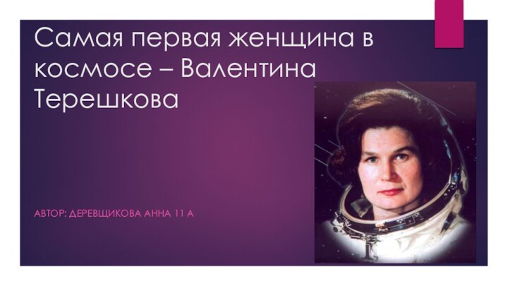 Самая первая женщина в космосе – Валентина ТерешковаАВТОР: ДЕРЕВЩИКОВА АННА 11 А