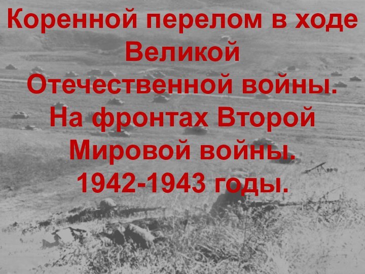 Коренной перелом в ходе Великой Отечественной войны.На фронтах ВторойМировой войны.1942-1943 годы.