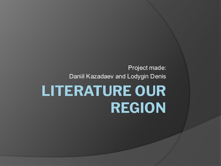 LITERATURE OUR REGIONProject made:Daniil Kazadaev and Lodygin Denis