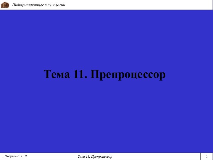 Информационные технологииТема 11. Препроцессор1Тема 11. ПрепроцессорШевченко А. В.
