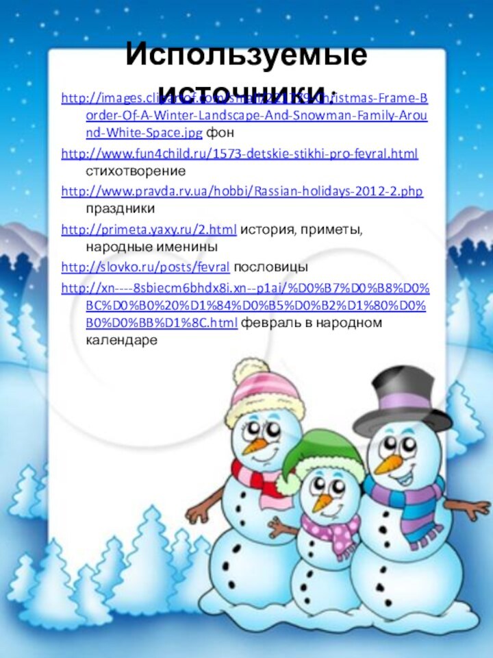 Используемые источники:http://images.clipartof.com/small/221779-Christmas-Frame-Border-Of-A-Winter-Landscape-And-Snowman-Family-Around-White-Space.jpg фонhttp://www.fun4child.ru/1573-detskie-stikhi-pro-fevral.html стихотворениеhttp://www.pravda.rv.ua/hobbi/Rassian-holidays-2012-2.php праздникиhttp://primeta.yaxy.ru/2.html история, приметы, народные имениныhttp://slovko.ru/posts/fevral пословицыhttp://xn----8sbiecm6bhdx8i.xn--p1ai/%D0%B7%D0%B8%D0%BC%D0%B0%20%D1%84%D0%B5%D0%B2%D1%80%D0%B0%D0%BB%D1%8C.html февраль в народном календаре