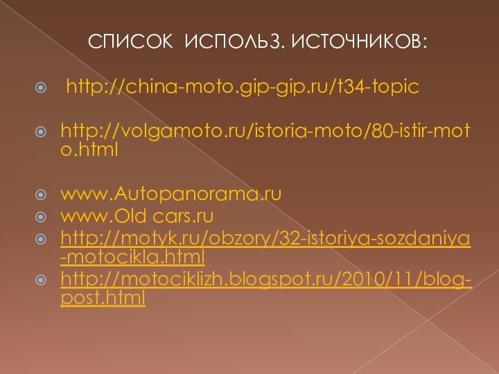 СПИСОК ИСПОЛЬЗ. ИСТОЧНИКОВ: http://china-moto.gip-gip.ru/t34-topichttp://volgamoto.ru/istoria-moto/80-istir-moto.htmlwww.Autopanorama.ruwww.Old cars.ruhttp://motyk.ru/obzory/32-istoriya-sozdaniya-motocikla.htmlhttp://motociklizh.blogspot.ru/2010/11/blog-post.html