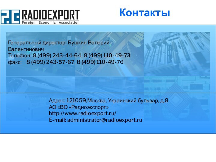 КонтактыАдрес: 121059,Москва, Украинский бульвар, д.8  АО «ВО «Радиоэкспорт»http://www.radioexport.ru/E-mail: administrator@radioexport.ruГенеральный директор: Бушкин