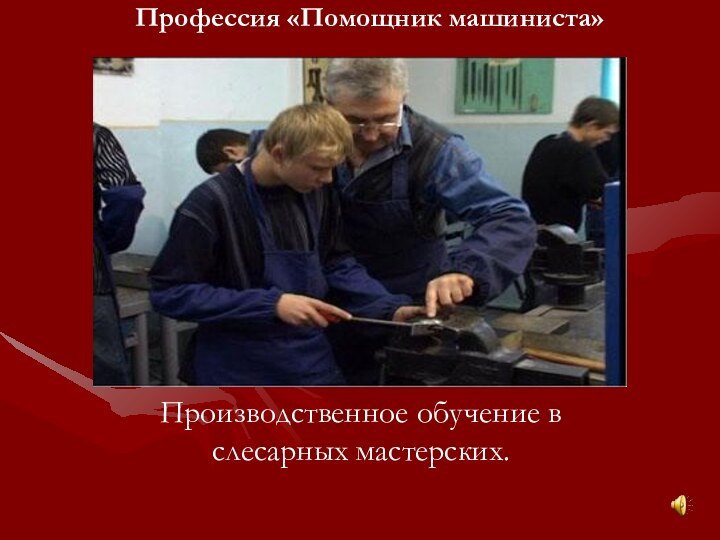 Профессия «Помощник машиниста» Производственное обучение в слесарных мастерских.