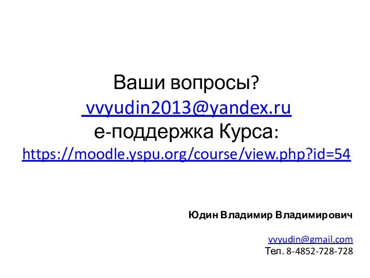 Ваши вопросы?  vvyudin2013@yandex.ru  е-поддержка Курса:  https://moodle.yspu.org/course/view.php?id=54 Юдин Владимир Владимировичvvyudin@gmail.com Тел. 8-4852-728-728