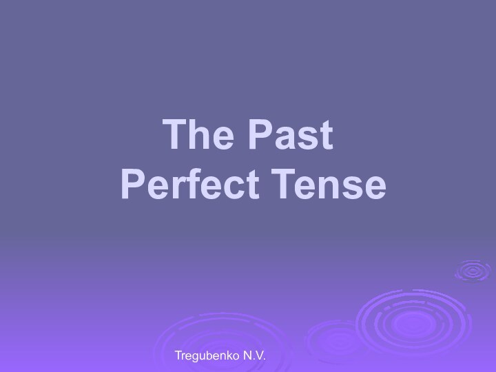 Tregubenko N.V.The Past  Perfect Tense