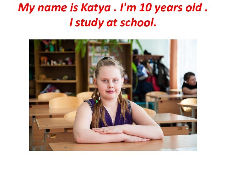 My name is Katya . I'm 10 years old .  I study at school.