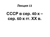 Лекция 13. СССР в сер. 40-х – сер. 60-х гг