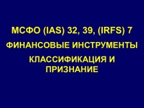 МСФО (IAS) 32, 39, (IRFS) 7. Финансовые инструменты. Классификация и признание