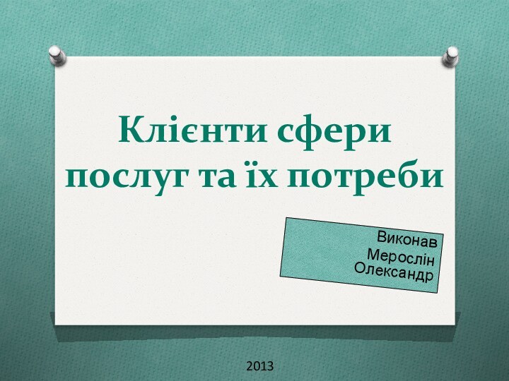 Клієнти сфери послуг та їх потреби 2013Виконав Мерослін Олександр