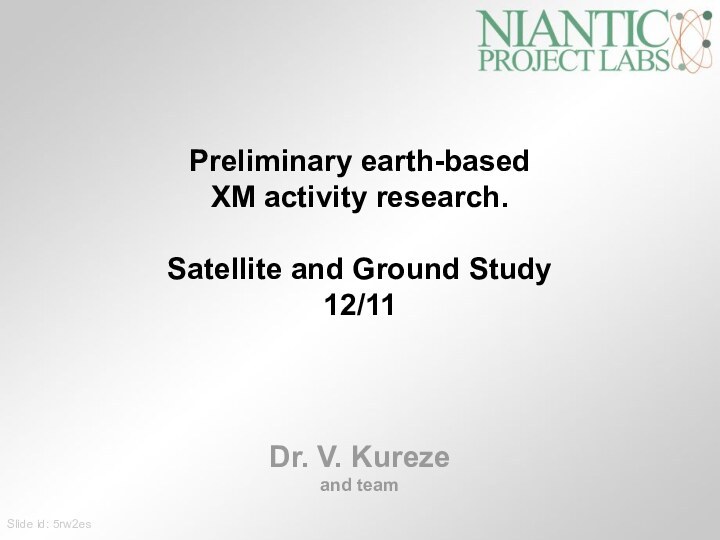 Dr. V. Kurezeand teamPreliminary earth-basedXM activity research.Satellite and Ground Study 12/11Slide id: 5rw2es