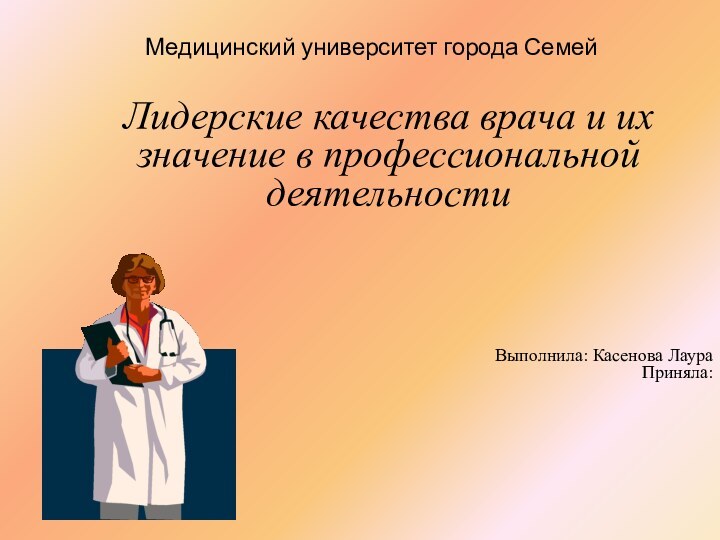 Медицинский университет города СемейЛидерские качества врача и их значение в профессиональной деятельности Выполнила: Касенова ЛаураПриняла: