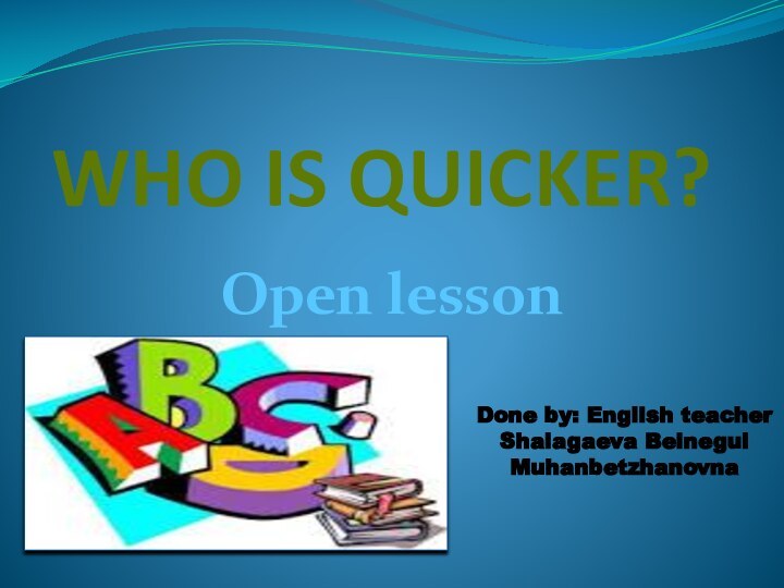 WHO IS QUICKER?Open lessonDone by: English teacher Shalagaeva Beinegul Muhanbetzhanovna