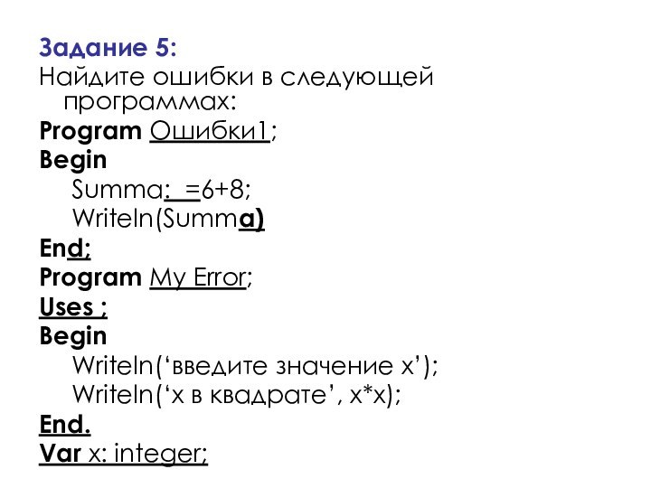 Задание 5: Найдите ошибки в следующей программах:Program Ошибки1;Begin	Summa: =6+8;	Writeln(Summa)End;Program My Error;Uses ;Begin	Writeln(‘введите значение
