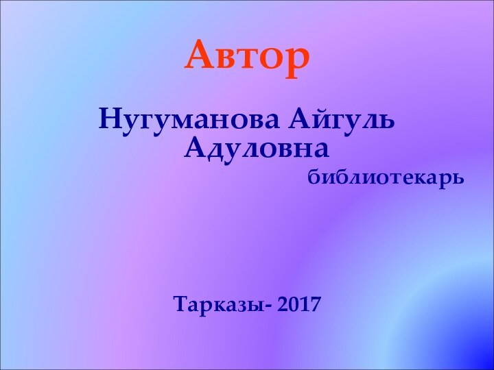 Автор Нугуманова Айгуль Адуловнабиблиотекарь Тарказы- 2017