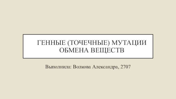 ГЕННЫЕ (ТОЧЕЧНЫЕ) МУТАЦИИ ОБМЕНА ВЕЩЕСТВВыполнила: Волкова Александра, 2707