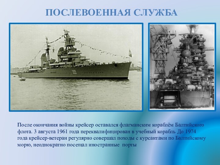 ПОСЛЕВОЕННАЯ СЛУЖБА После окончания войны крейсер оставался флагманским кораблём Балтийского флота. 3