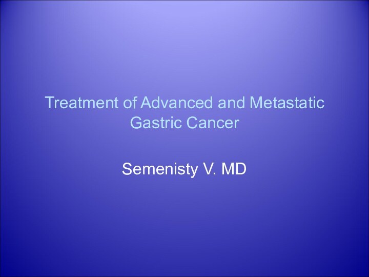 Treatment of Advanced and Metastatic Gastric Cancer Semenisty V. MD